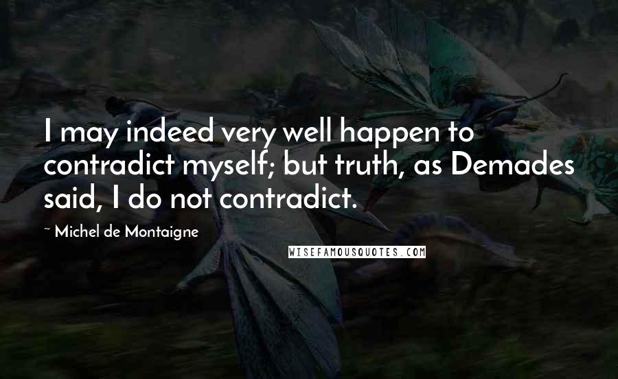 Michel De Montaigne Quotes: I may indeed very well happen to contradict myself; but truth, as Demades said, I do not contradict.