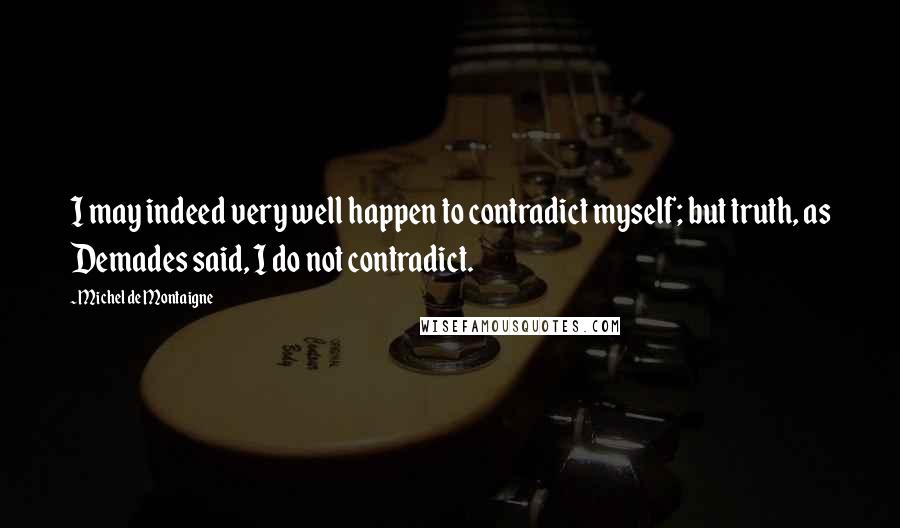 Michel De Montaigne Quotes: I may indeed very well happen to contradict myself; but truth, as Demades said, I do not contradict.