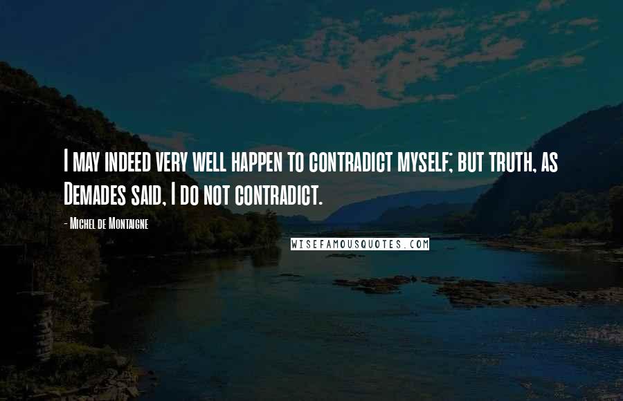 Michel De Montaigne Quotes: I may indeed very well happen to contradict myself; but truth, as Demades said, I do not contradict.