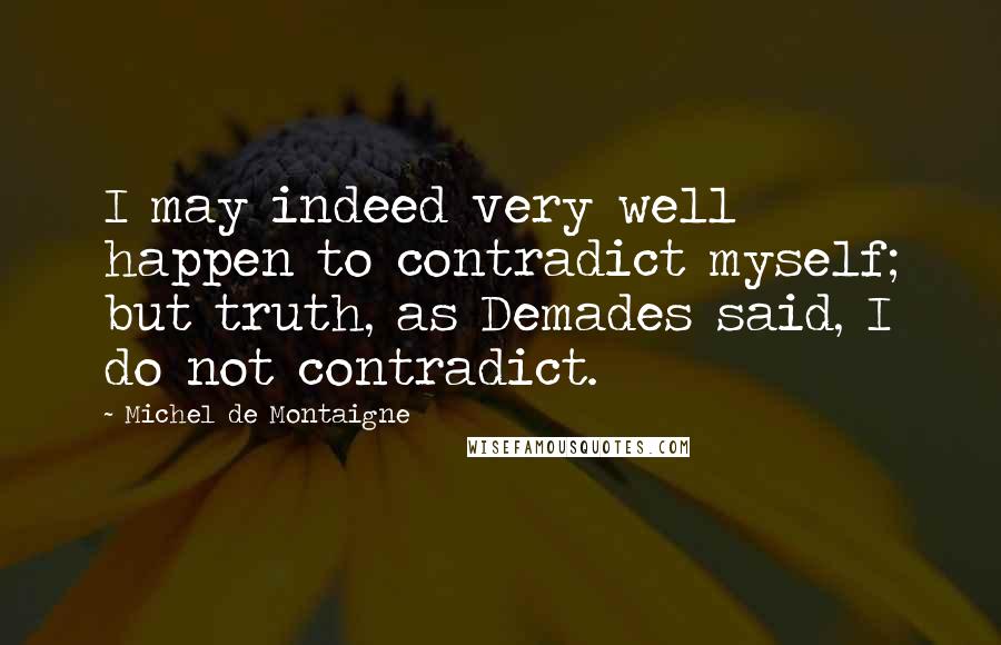 Michel De Montaigne Quotes: I may indeed very well happen to contradict myself; but truth, as Demades said, I do not contradict.