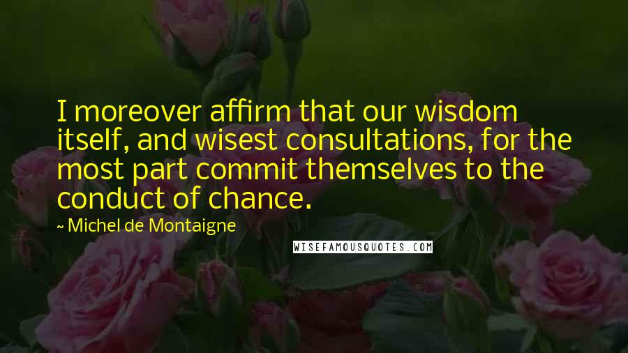 Michel De Montaigne Quotes: I moreover affirm that our wisdom itself, and wisest consultations, for the most part commit themselves to the conduct of chance.