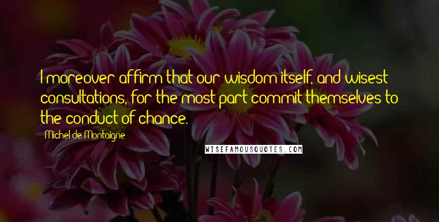 Michel De Montaigne Quotes: I moreover affirm that our wisdom itself, and wisest consultations, for the most part commit themselves to the conduct of chance.