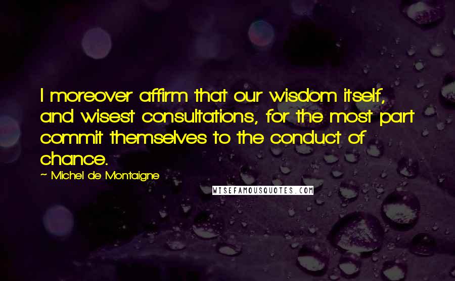 Michel De Montaigne Quotes: I moreover affirm that our wisdom itself, and wisest consultations, for the most part commit themselves to the conduct of chance.