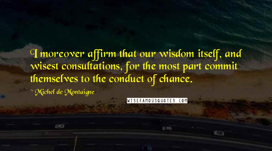 Michel De Montaigne Quotes: I moreover affirm that our wisdom itself, and wisest consultations, for the most part commit themselves to the conduct of chance.