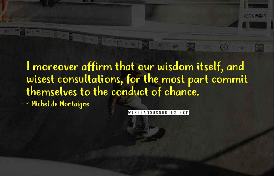 Michel De Montaigne Quotes: I moreover affirm that our wisdom itself, and wisest consultations, for the most part commit themselves to the conduct of chance.