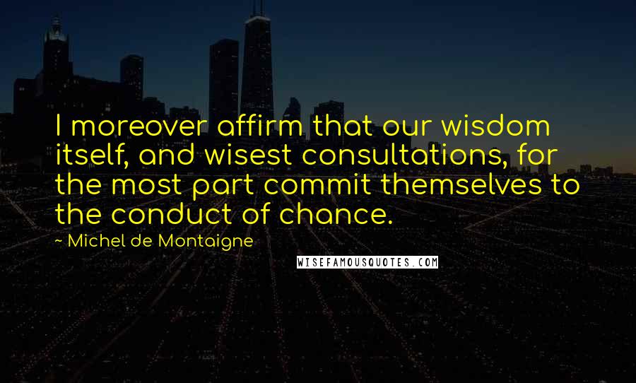 Michel De Montaigne Quotes: I moreover affirm that our wisdom itself, and wisest consultations, for the most part commit themselves to the conduct of chance.