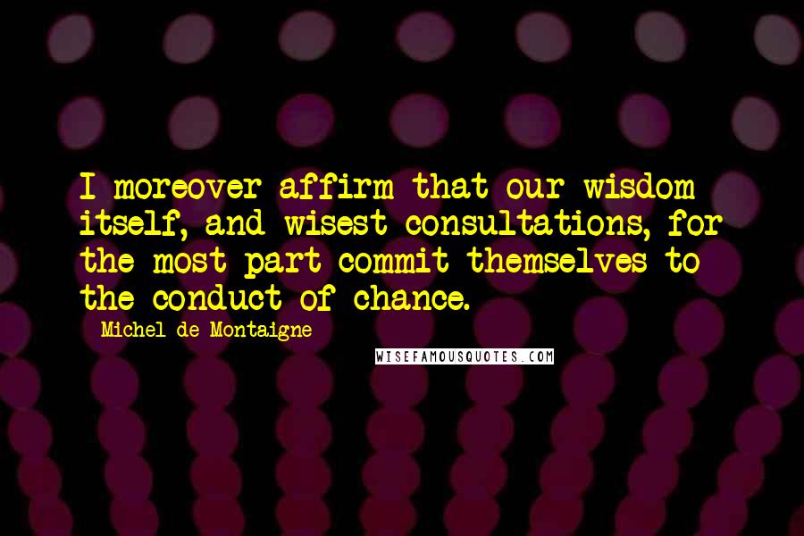 Michel De Montaigne Quotes: I moreover affirm that our wisdom itself, and wisest consultations, for the most part commit themselves to the conduct of chance.