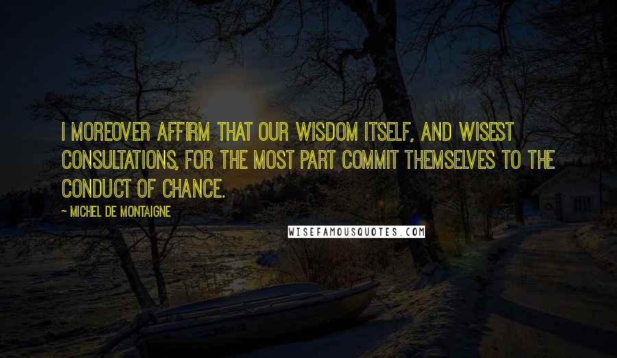 Michel De Montaigne Quotes: I moreover affirm that our wisdom itself, and wisest consultations, for the most part commit themselves to the conduct of chance.