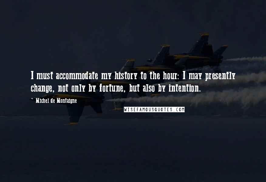 Michel De Montaigne Quotes: I must accommodate my history to the hour: I may presently change, not only by fortune, but also by intention.