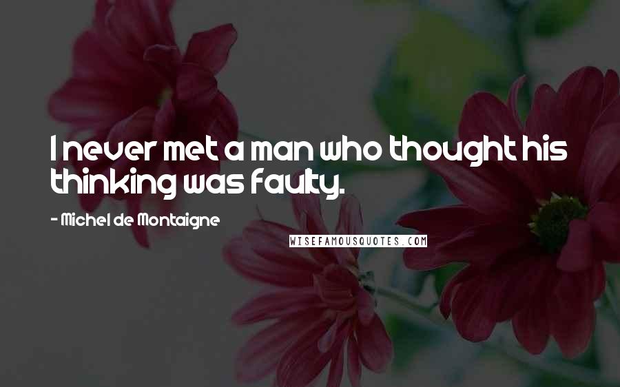 Michel De Montaigne Quotes: I never met a man who thought his thinking was faulty.