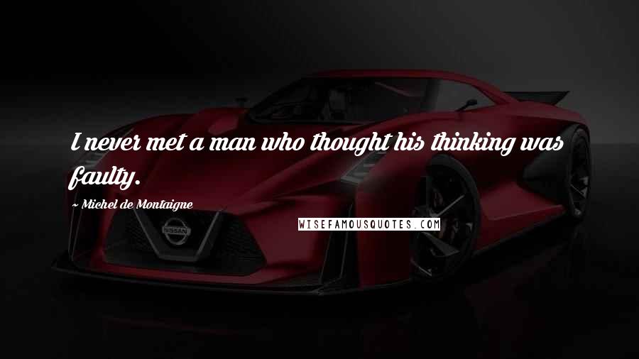 Michel De Montaigne Quotes: I never met a man who thought his thinking was faulty.