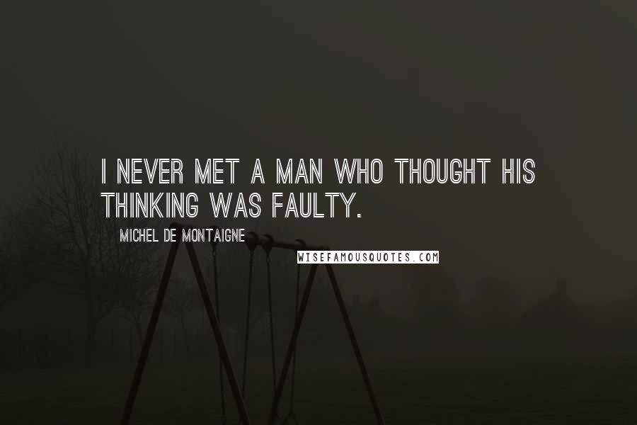 Michel De Montaigne Quotes: I never met a man who thought his thinking was faulty.