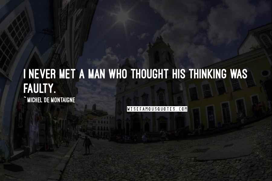 Michel De Montaigne Quotes: I never met a man who thought his thinking was faulty.