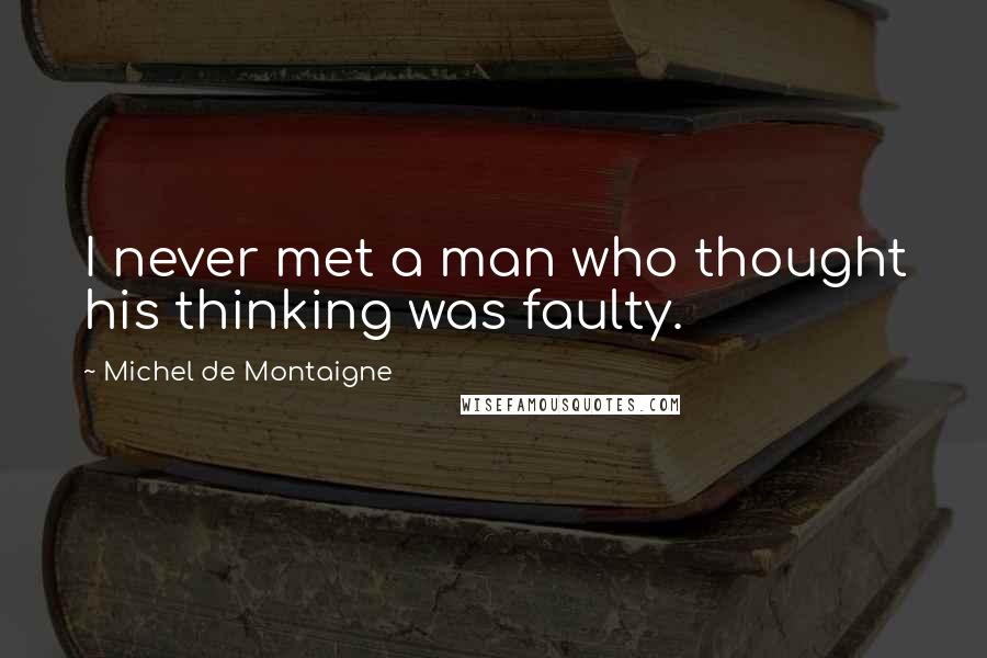 Michel De Montaigne Quotes: I never met a man who thought his thinking was faulty.
