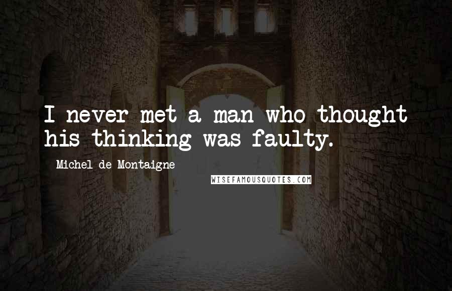 Michel De Montaigne Quotes: I never met a man who thought his thinking was faulty.
