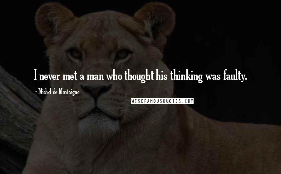 Michel De Montaigne Quotes: I never met a man who thought his thinking was faulty.