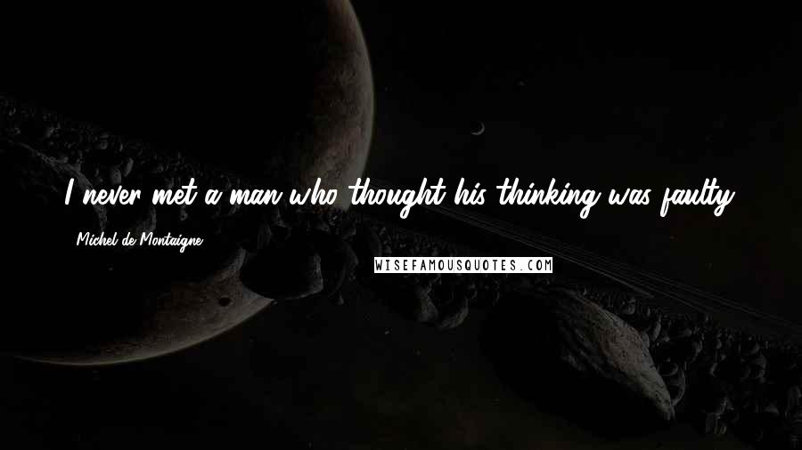 Michel De Montaigne Quotes: I never met a man who thought his thinking was faulty.