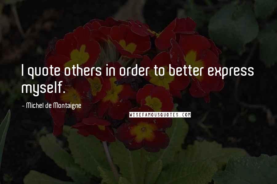 Michel De Montaigne Quotes: I quote others in order to better express myself.