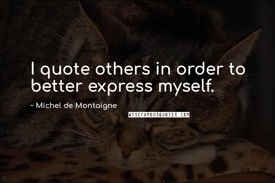 Michel De Montaigne Quotes: I quote others in order to better express myself.