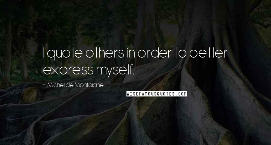 Michel De Montaigne Quotes: I quote others in order to better express myself.
