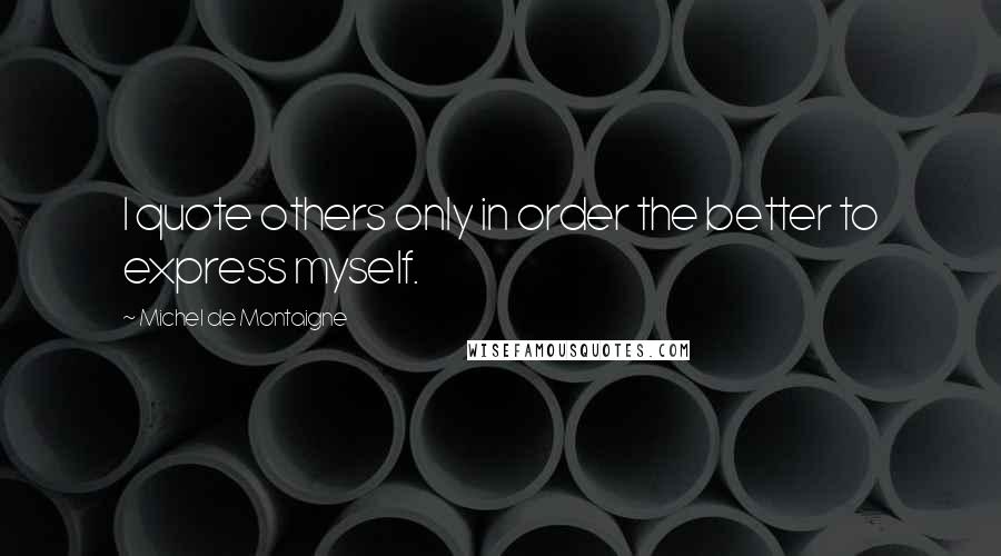 Michel De Montaigne Quotes: I quote others only in order the better to express myself.