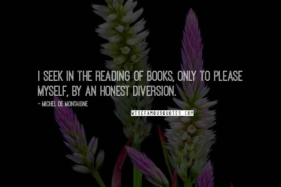 Michel De Montaigne Quotes: I seek in the reading of books, only to please myself, by an honest diversion.
