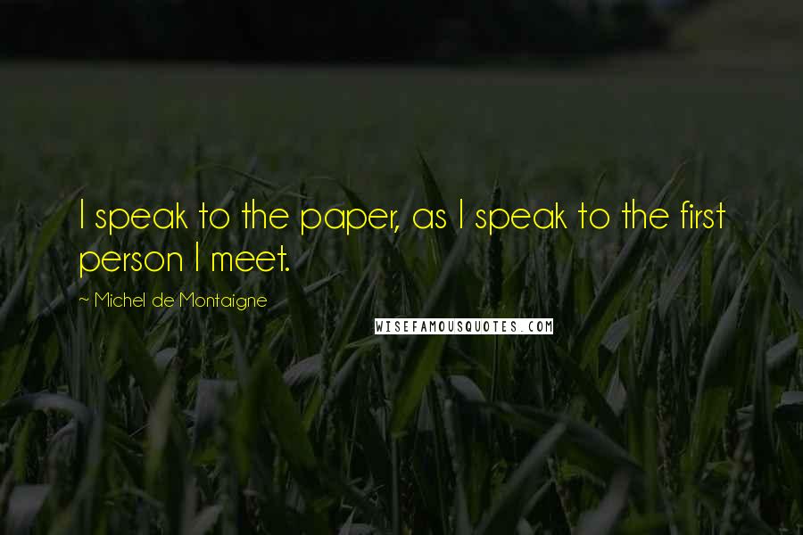 Michel De Montaigne Quotes: I speak to the paper, as I speak to the first person I meet.