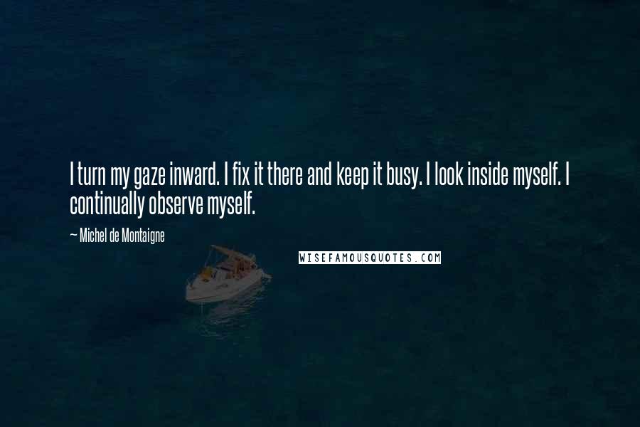 Michel De Montaigne Quotes: I turn my gaze inward. I fix it there and keep it busy. I look inside myself. I continually observe myself.