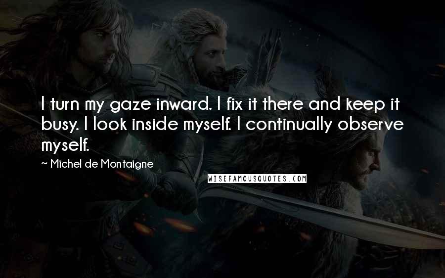 Michel De Montaigne Quotes: I turn my gaze inward. I fix it there and keep it busy. I look inside myself. I continually observe myself.