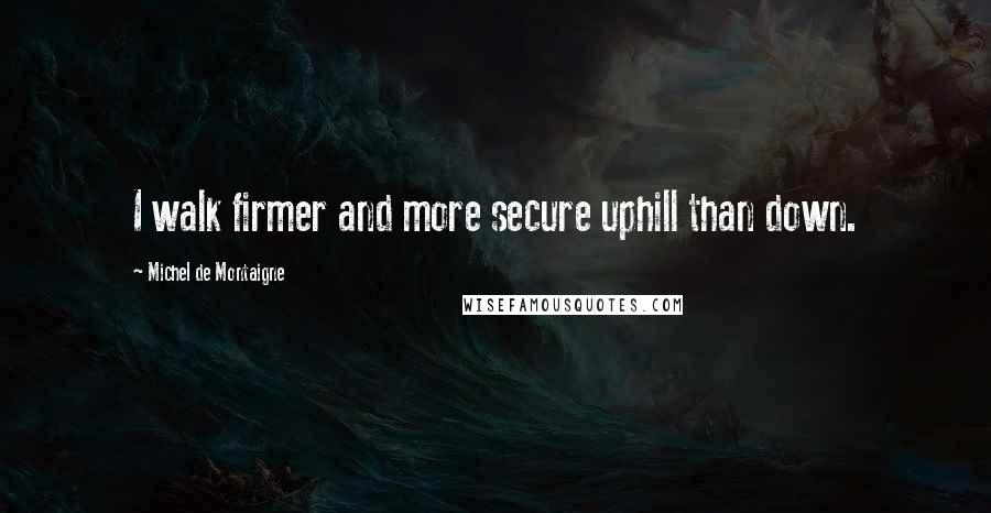 Michel De Montaigne Quotes: I walk firmer and more secure uphill than down.