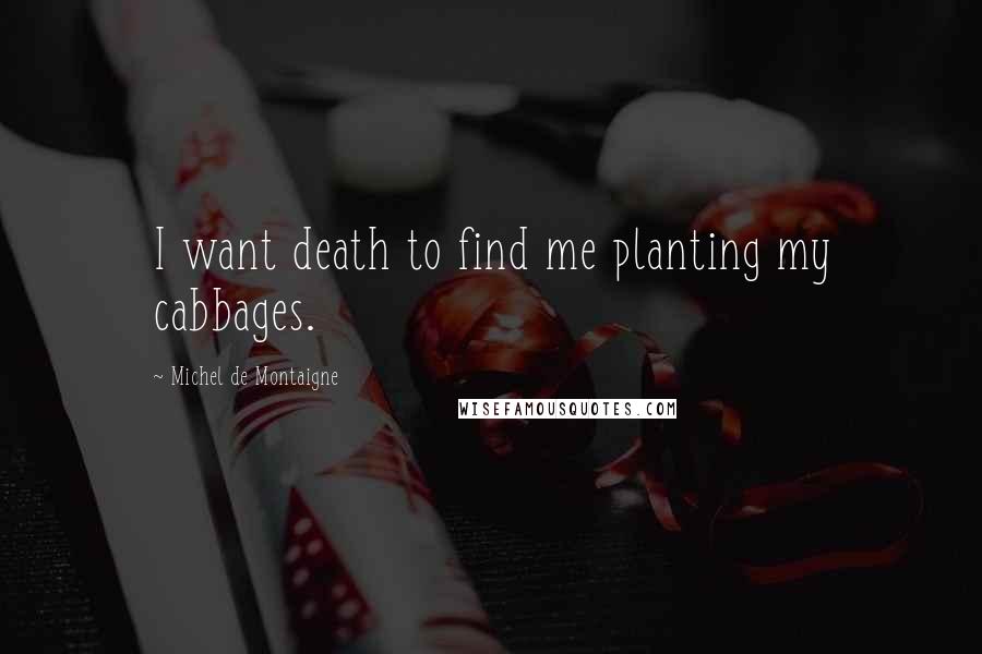 Michel De Montaigne Quotes: I want death to find me planting my cabbages.