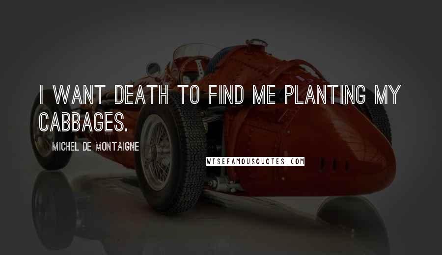 Michel De Montaigne Quotes: I want death to find me planting my cabbages.