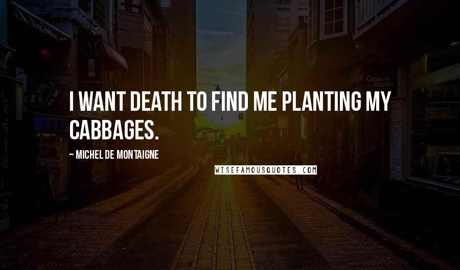Michel De Montaigne Quotes: I want death to find me planting my cabbages.