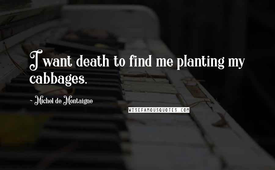 Michel De Montaigne Quotes: I want death to find me planting my cabbages.