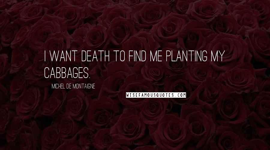 Michel De Montaigne Quotes: I want death to find me planting my cabbages.
