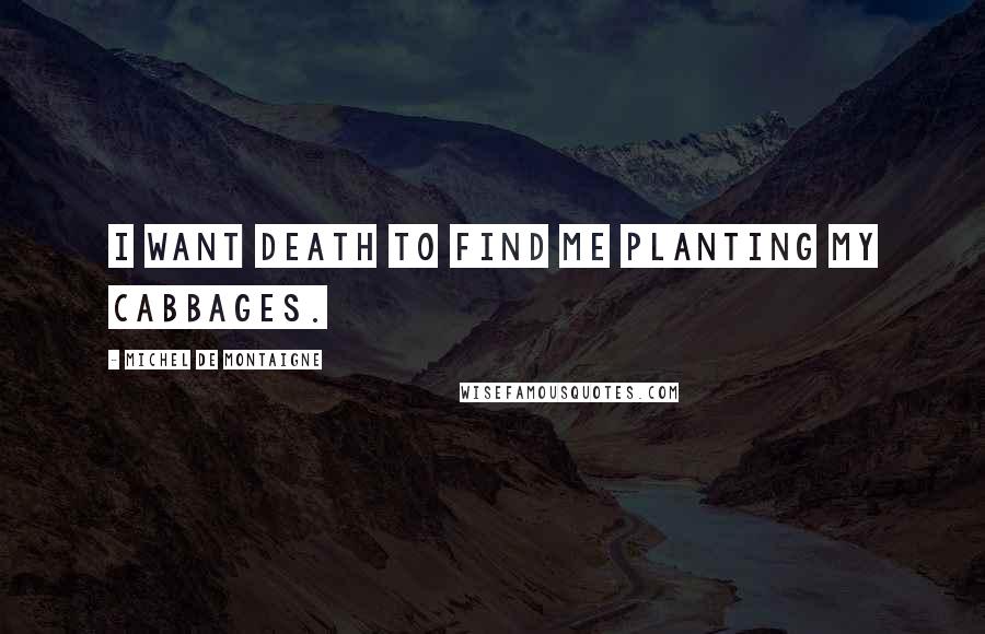 Michel De Montaigne Quotes: I want death to find me planting my cabbages.