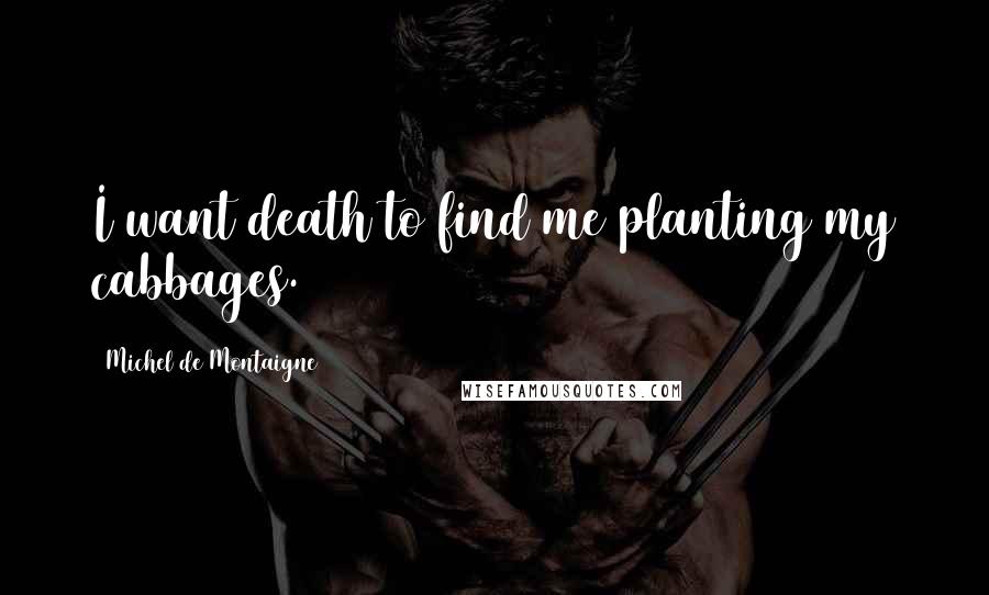Michel De Montaigne Quotes: I want death to find me planting my cabbages.