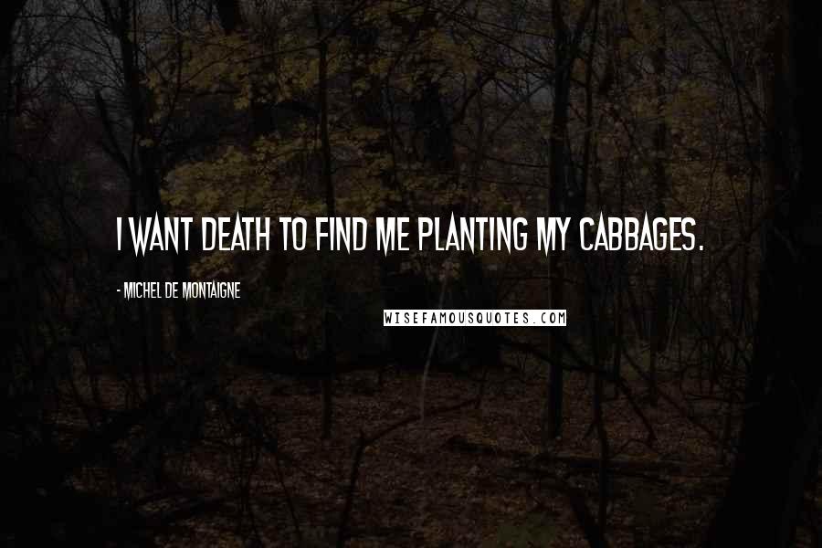 Michel De Montaigne Quotes: I want death to find me planting my cabbages.