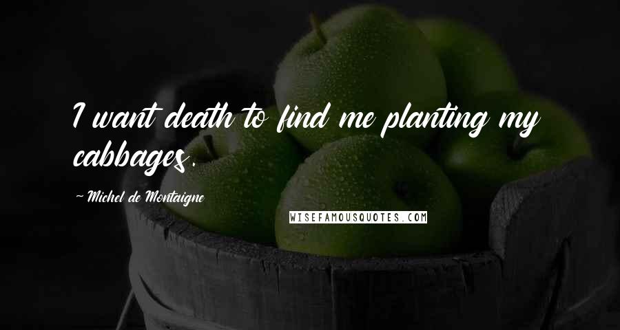 Michel De Montaigne Quotes: I want death to find me planting my cabbages.