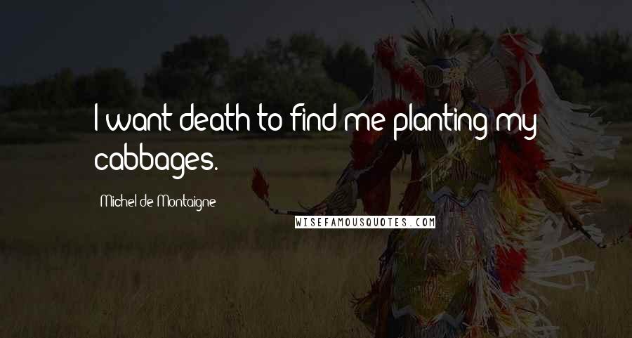 Michel De Montaigne Quotes: I want death to find me planting my cabbages.