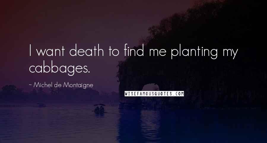 Michel De Montaigne Quotes: I want death to find me planting my cabbages.