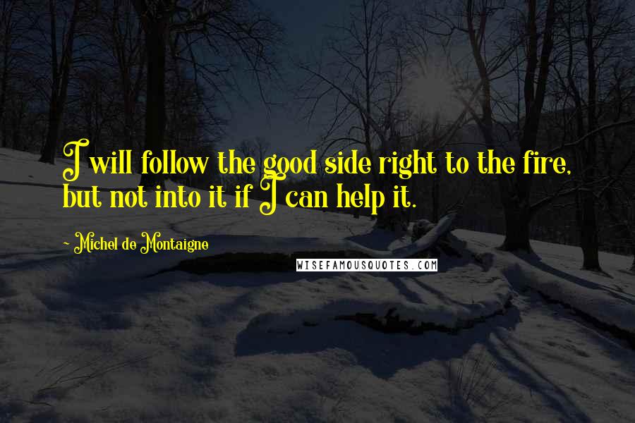 Michel De Montaigne Quotes: I will follow the good side right to the fire, but not into it if I can help it.