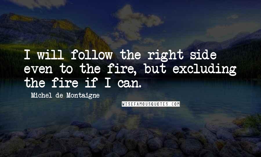 Michel De Montaigne Quotes: I will follow the right side even to the fire, but excluding the fire if I can.