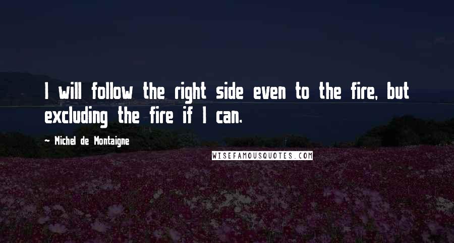 Michel De Montaigne Quotes: I will follow the right side even to the fire, but excluding the fire if I can.