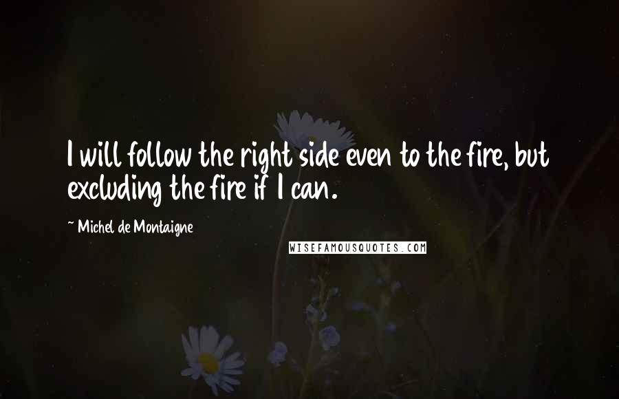 Michel De Montaigne Quotes: I will follow the right side even to the fire, but excluding the fire if I can.