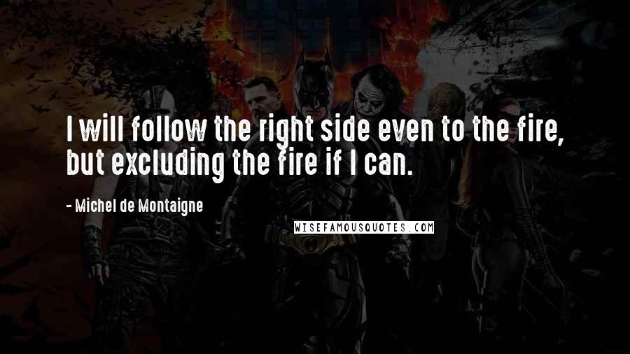 Michel De Montaigne Quotes: I will follow the right side even to the fire, but excluding the fire if I can.