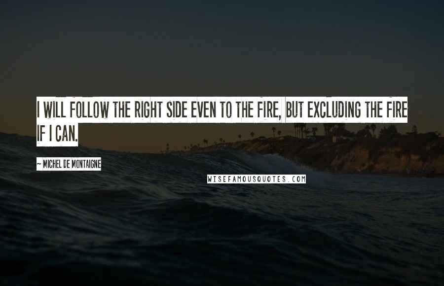 Michel De Montaigne Quotes: I will follow the right side even to the fire, but excluding the fire if I can.