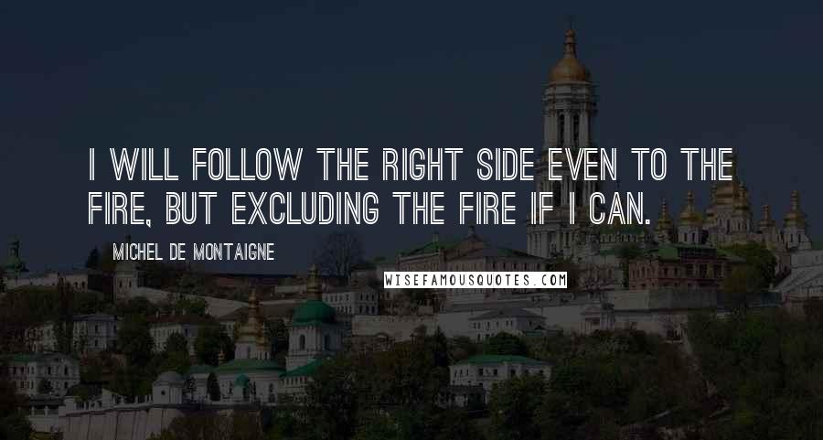 Michel De Montaigne Quotes: I will follow the right side even to the fire, but excluding the fire if I can.