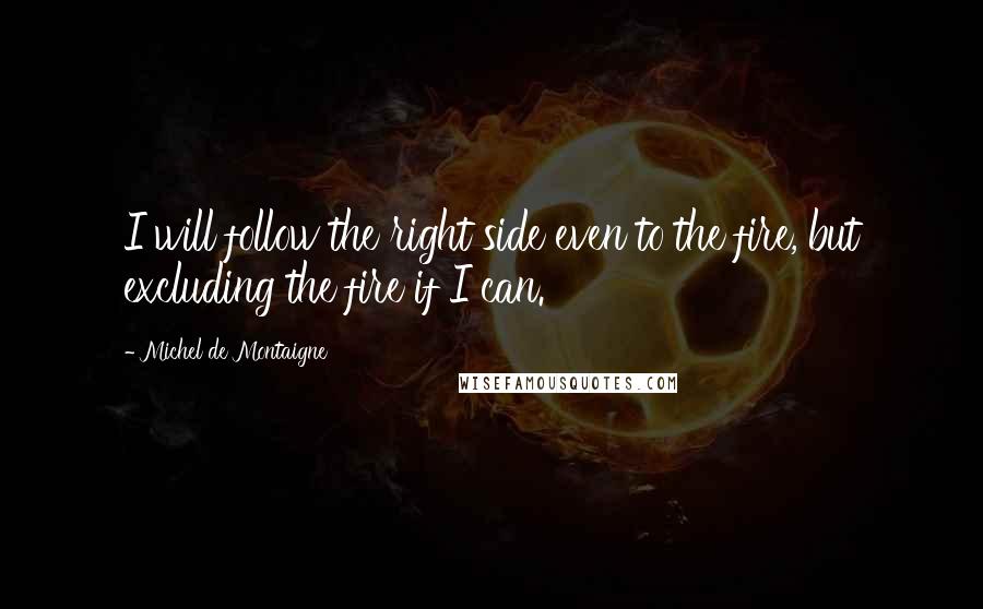 Michel De Montaigne Quotes: I will follow the right side even to the fire, but excluding the fire if I can.