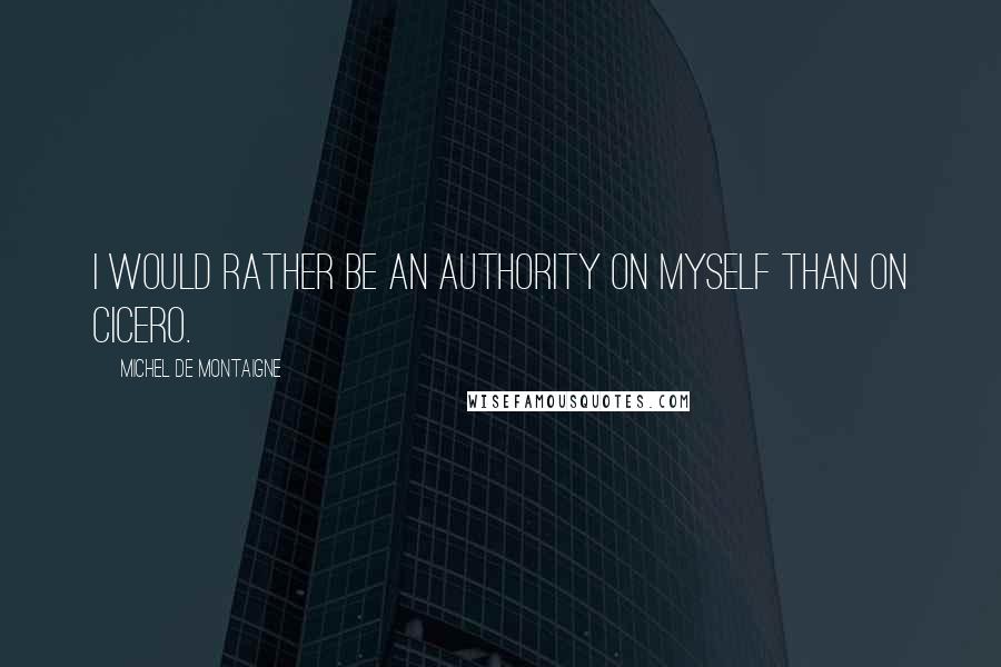 Michel De Montaigne Quotes: I would rather be an authority on myself than on Cicero.